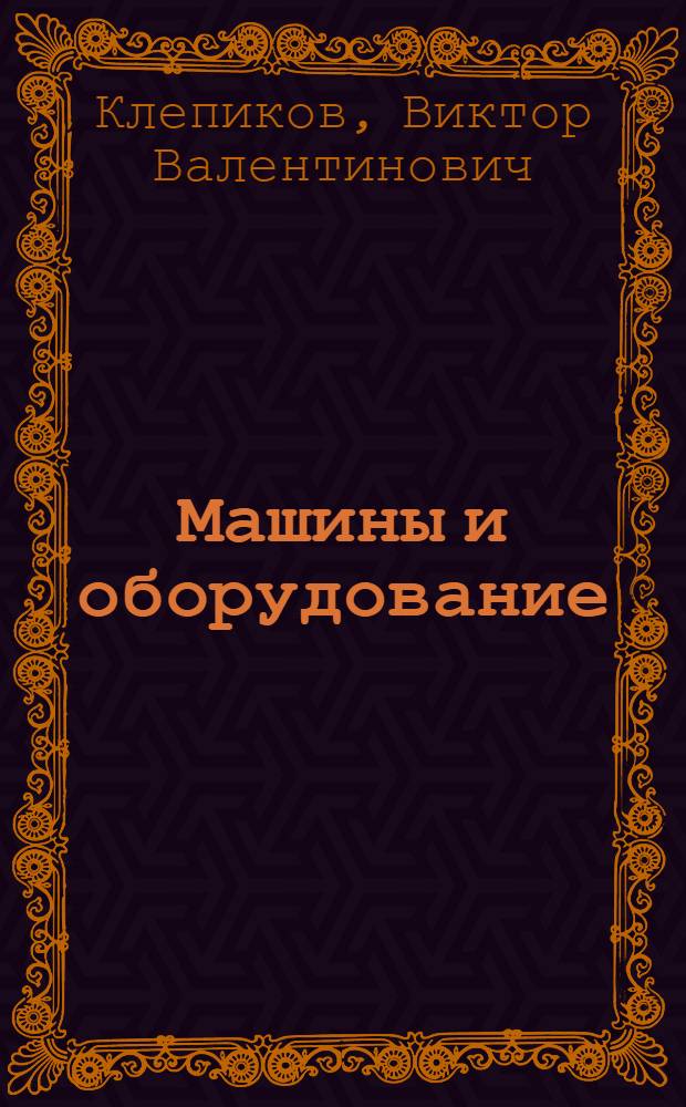 Машины и оборудование : учебное пособие : для студентов высших учебных заведений, обучающихся по специальности 080502 "Экономика и управление на предприятии машиностроения" : для погдготовки экономистов-менеджеров обучающихся по специальности 060800 - Экономика и управление на предприятии (по отраслям)