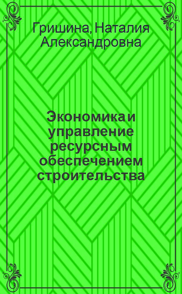 Экономика и управление ресурсным обеспечением строительства : учебное пособие для студентов специальности 080502.65 "Экономика и управление на предприятии (в строительстве)"