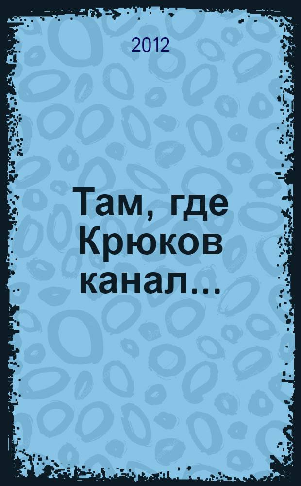 Там, где Крюков канал... : краткая история зданий, расположенных на набережных Крюкова канала