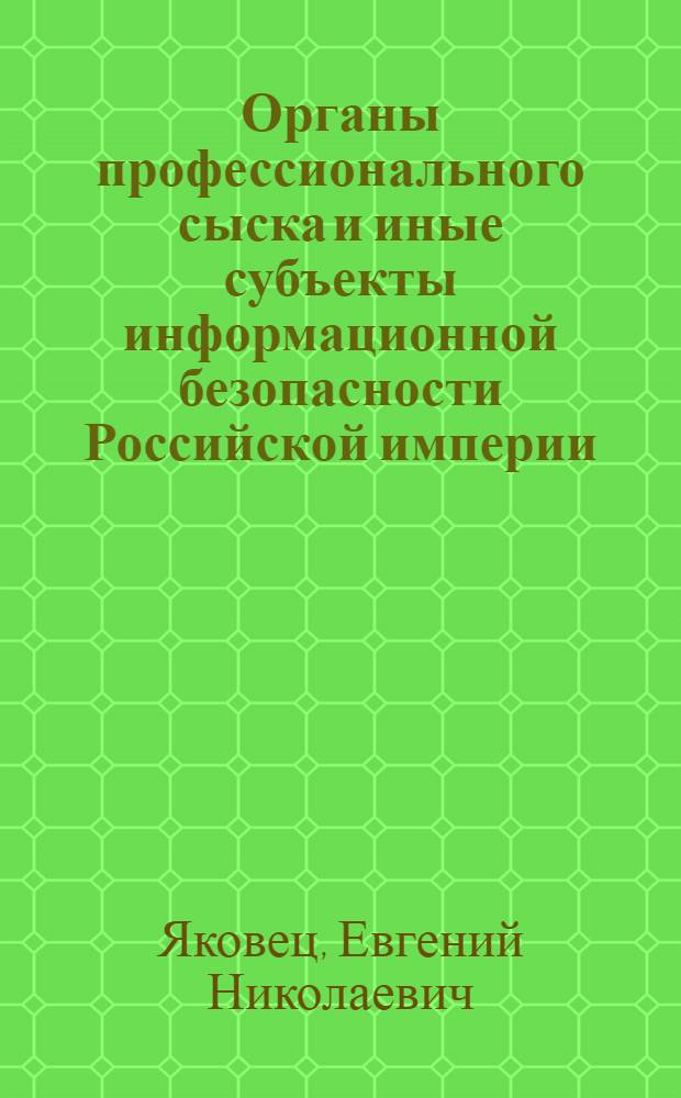 Органы профессионального сыска и иные субъекты информационной безопасности Российской империи : монография
