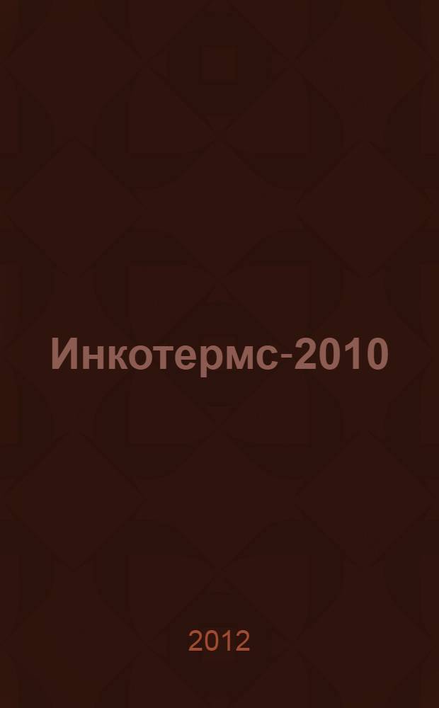 Инкотермс-2010 : комментарии к практическому применению : последняя редакция Инкотермс, вступившей в силу с 1 января 2011 года