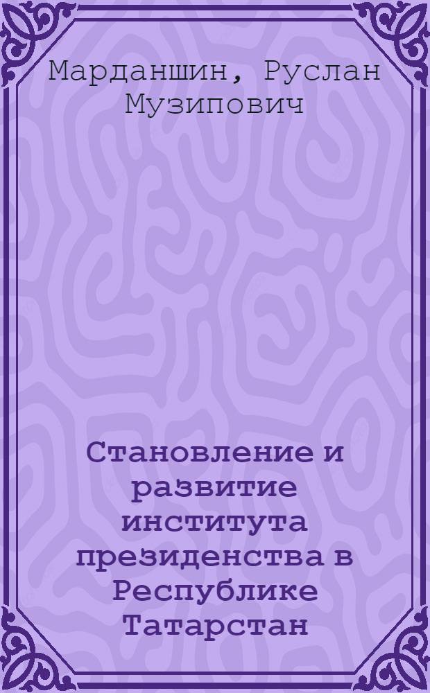 Становление и развитие института президенства в Республике Татарстан: 1991-2008 : автореферат диссертации на соискание ученой степени к. ист. н. : специальность 07.00.02 <Отеч. ист.>
