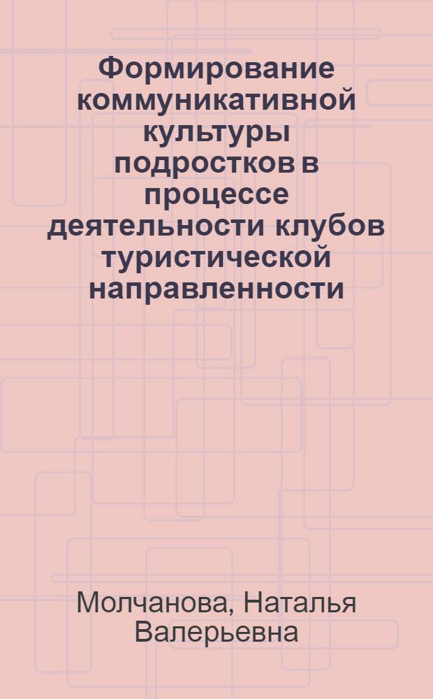 Формирование коммуникативной культуры подростков в процессе деятельности клубов туристической направленности : автореферат диссертации на соискание ученой степени к. п. н. : специальность 13.00.05 <Теория, методика и организация соц.-культ. деят.>
