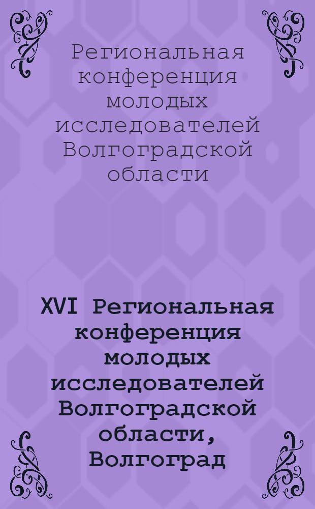 XVI Региональная конференция молодых исследователей Волгоградской области, Волгоград, 8-11 ноября 2011 г. : тезисы докладов