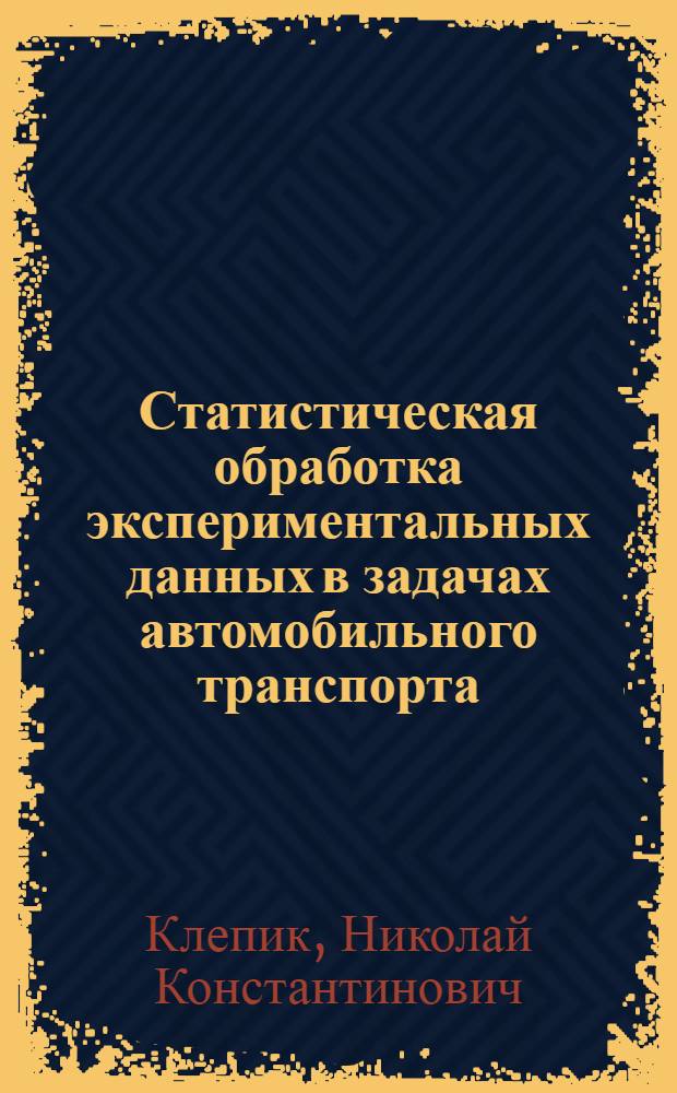 Статистическая обработка экспериментальных данных в задачах автомобильного транспорта : учебное пособие : для студентов вузов, обучающихся по специальности "Организация и безопасность движения (Автомобильный транспорт)" направления подготовки "Организация перевозок и управления на транспорте"