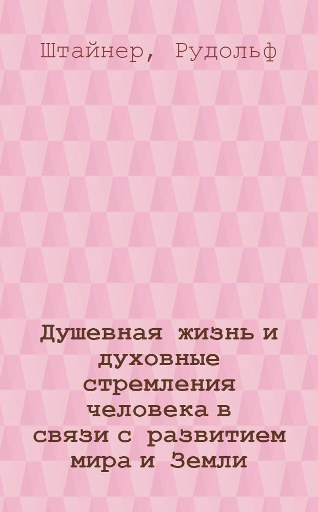 Душевная жизнь и духовные стремления человека в связи с развитием мира и Земли : девять докладов, прочитанных в Дорнахе с 29 апреля по 17 июня 1922 года