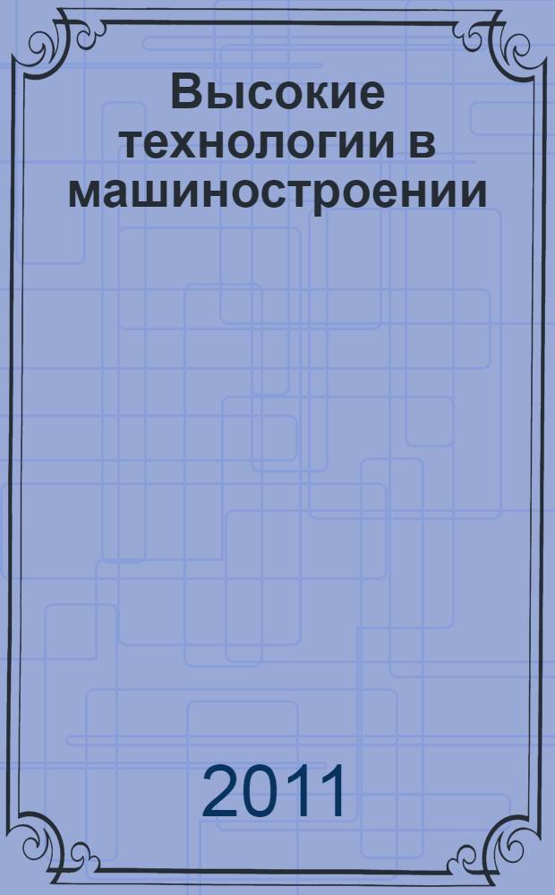 Высокие технологии в машиностроении : материалы Всероссийской научно-технической интернет-конференции с международным участием, 25-28 октября 2011 г