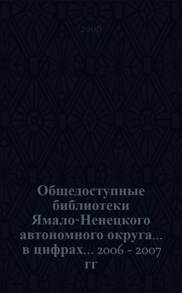 Общедоступные библиотеки Ямало-Ненецкого автономного округа ... в цифрах. ... 2006 - 2007 гг. ...