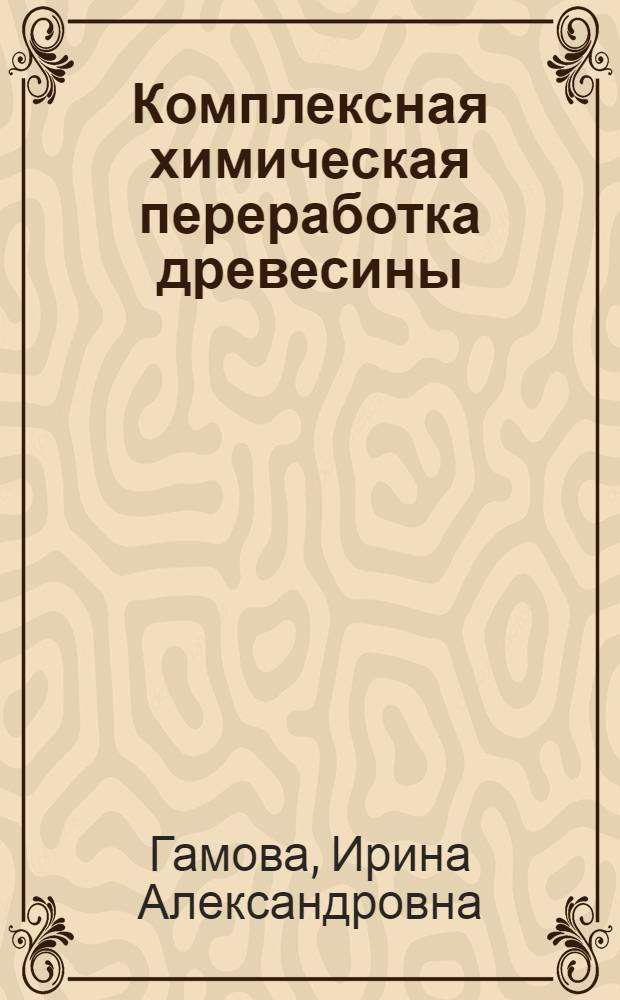 Комплексная химическая переработка древесины : текст лекций для студентов 1-го курса направлений 240100 "Химическая технология" и 241000 "Энерго- и ресурсосберегающие процессы в химической технологии, нефтехимии и биотехнологии"