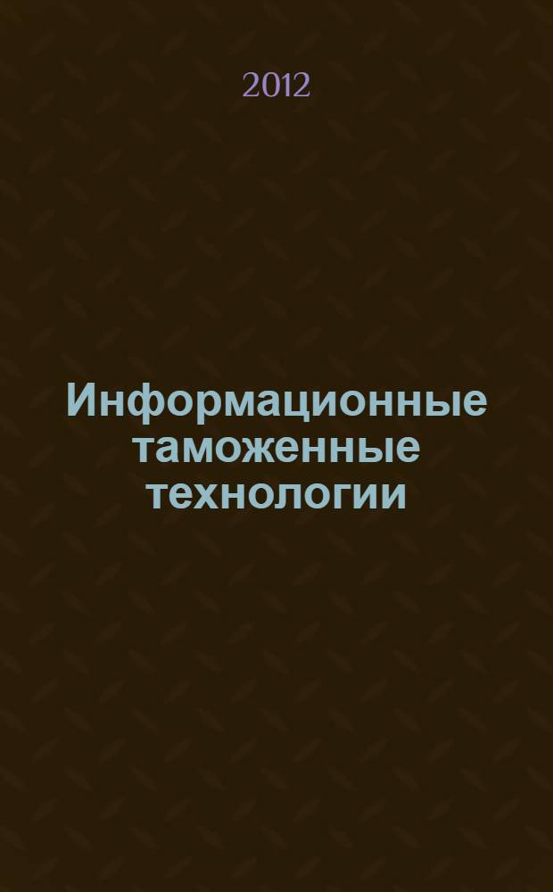 Информационные таможенные технологии : учебное пособие : для студентов специальности 080115.65 "Таможенное дело" всех форм обучения
