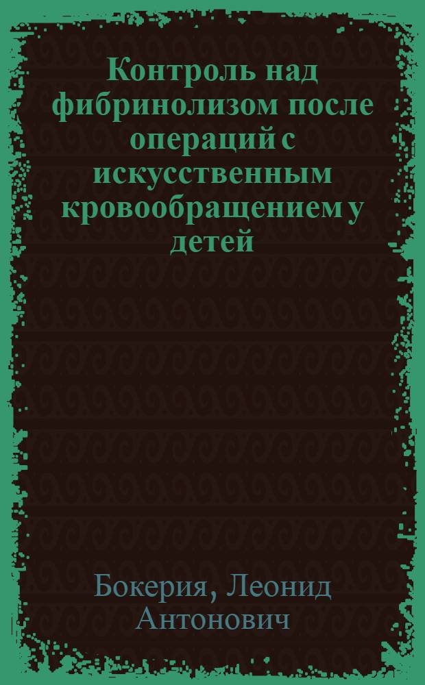 Контроль над фибринолизом после операций с искусственным кровообращением у детей : учебное пособие для врачей : для сердечно-сосудистых хирургов, детских кардиологов, анестезиологов-реаниматологов, трансфузиологов и клинических гематологов