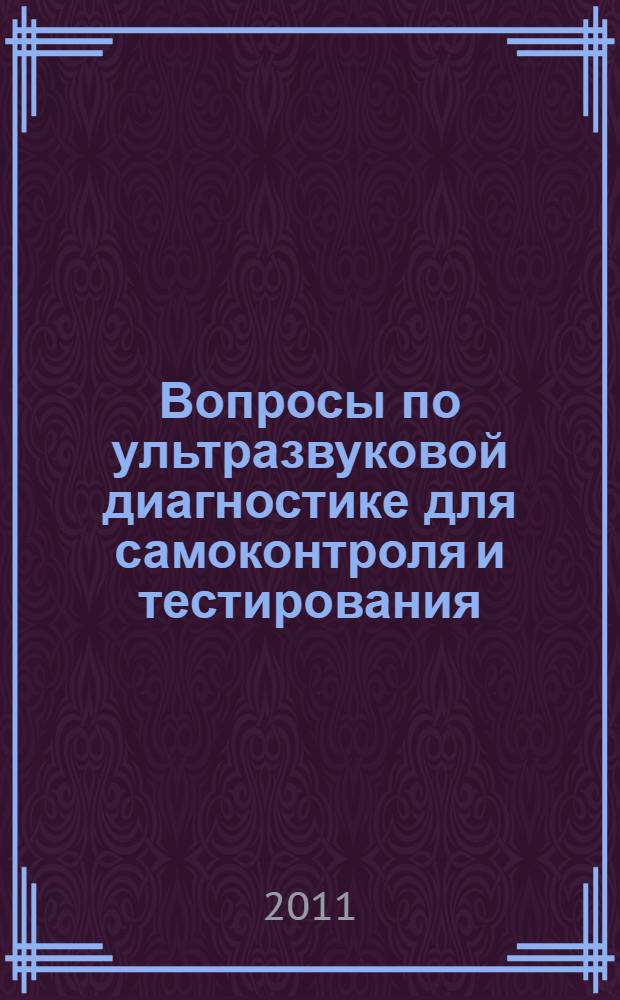 Вопросы по ультразвуковой диагностике для самоконтроля и тестирования : учебно-методическое пособие для студентов медицинских вузов и системы последипломной подготовки врачей