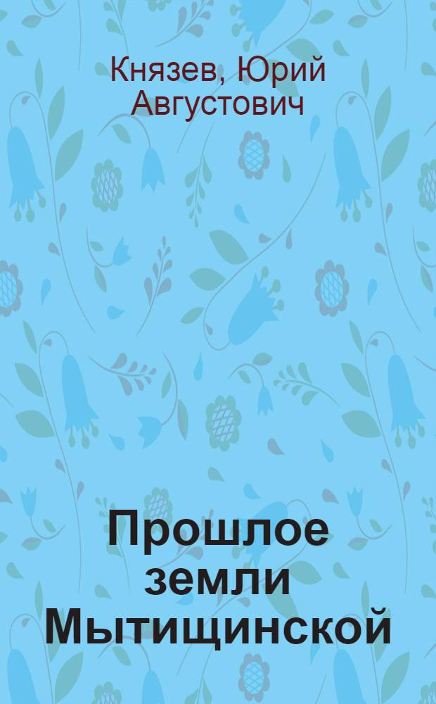 Прошлое земли Мытищинской : трилогия: Селения - События - Судьбы