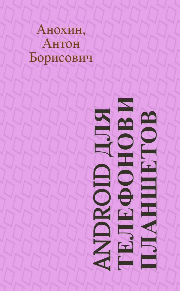 Android для телефонов и планшетов : недостающее руководство для всех! : все версии от 2 до 4