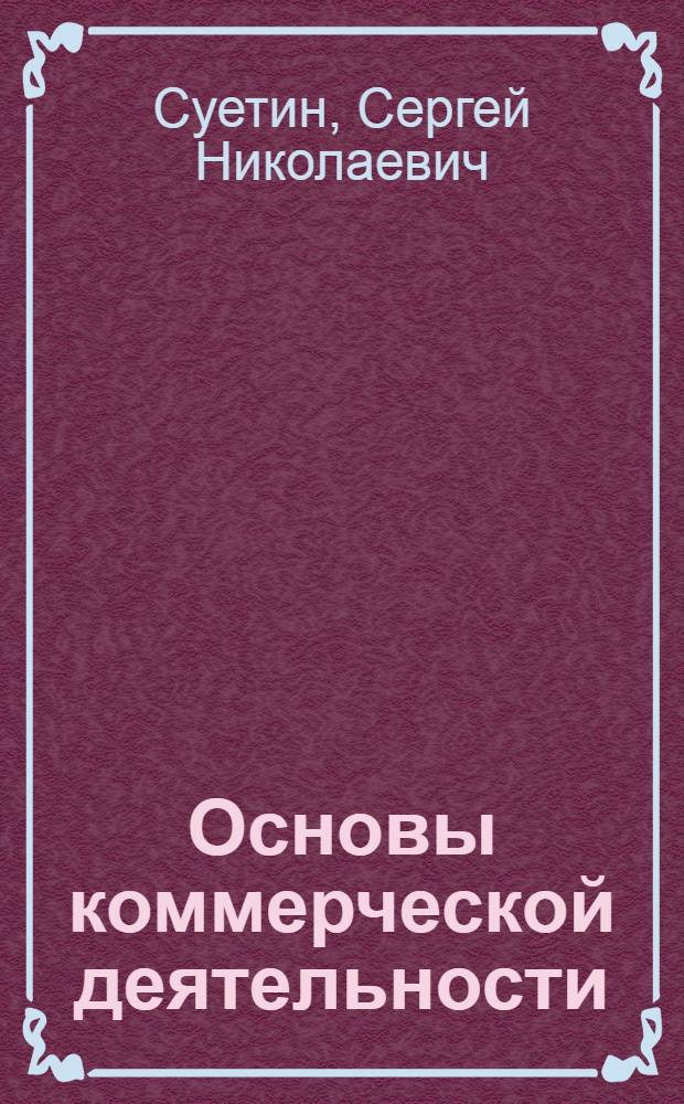 Основы коммерческой деятельности : учебное пособие : для студентов, обучающихся по специальностям: 080105.65 "Финансы и кредит", 080109.65 "Бухгалтерский учет, анализ и аудит", 080507.65 "Менеджмент организации" и преподавателей