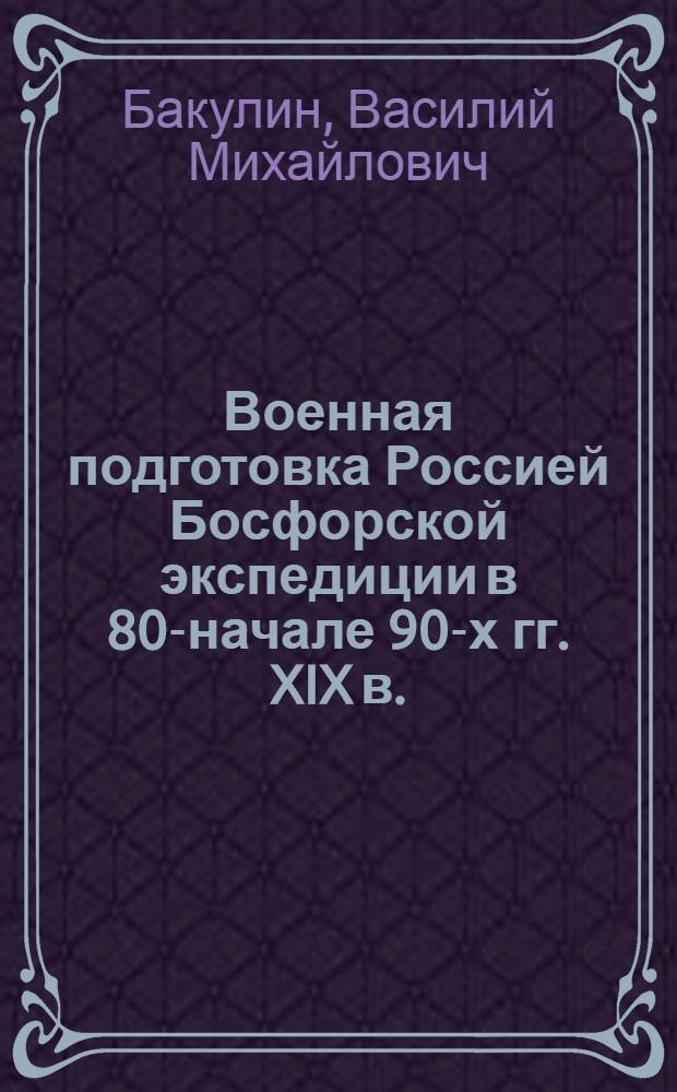 Военная подготовка Россией Босфорской экспедиции в 80-начале 90-х гг. XIX в. : автореферат диссертации на соискание ученой степени к. ист. н. : специальность 07.00.02 <Отеч. ист.>