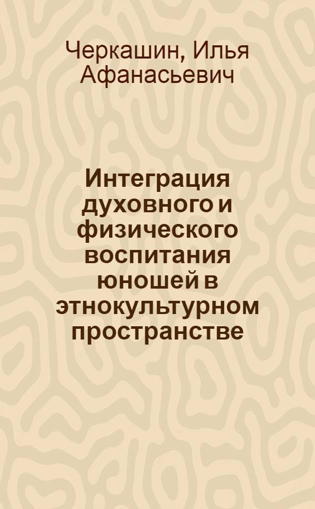 Интеграция духовного и физического воспитания юношей в этнокультурном пространстве: организация и управление : автореферат диссертации на соискание ученой степени д. п. н. : специальность 13.00.01 <общая педагогика>