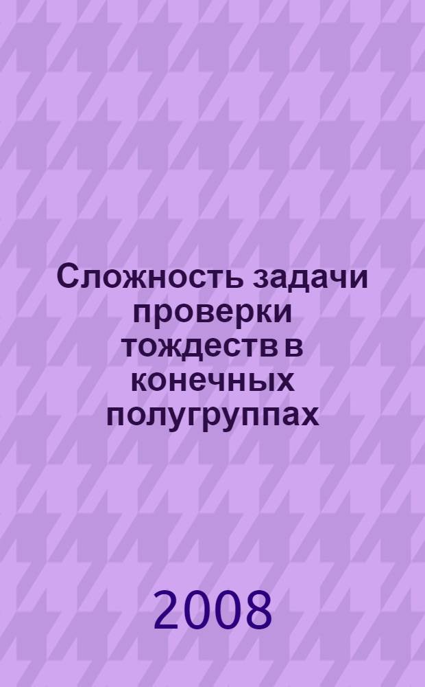 Сложность задачи проверки тождеств в конечных полугруппах : автореферат диссертации на соискание ученой степени к. ф.-м. н. : специальность 01.01.06 <Математ. логика, алгебра и теория чисел>
