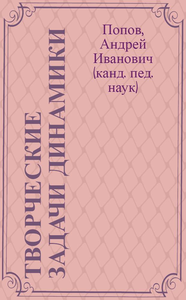 Творческие задачи динамики : учебное пособие для студентов высших учебных заведений, обучающихся по направлениям подготовки 151000 - Технологические машины и оборудование и 222000 - Инноватика