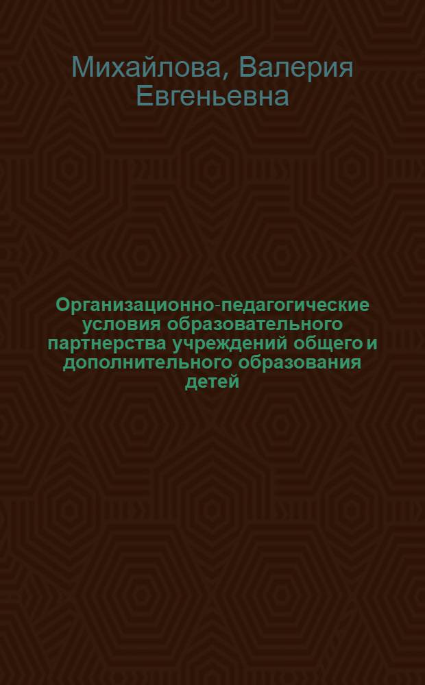 Организационно-педагогические условия образовательного партнерства учреждений общего и дополнительного образования детей : автореферат диссертации на соискание ученой степени к. п. н. : специальность 13.00.01 <Общ. пед., ист. пед. и образов.>