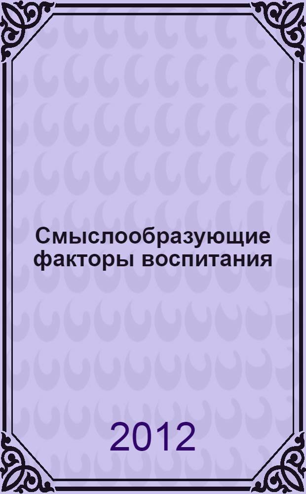 Смыслообразующие факторы воспитания: духовно-нравственный аспект : первые межрегиональные "Встречи поколений: педагогические смыслы", 31 марта - 3 апреля 2012 г. : посвящены дню памяти святого прп. Серафима Вырицкого