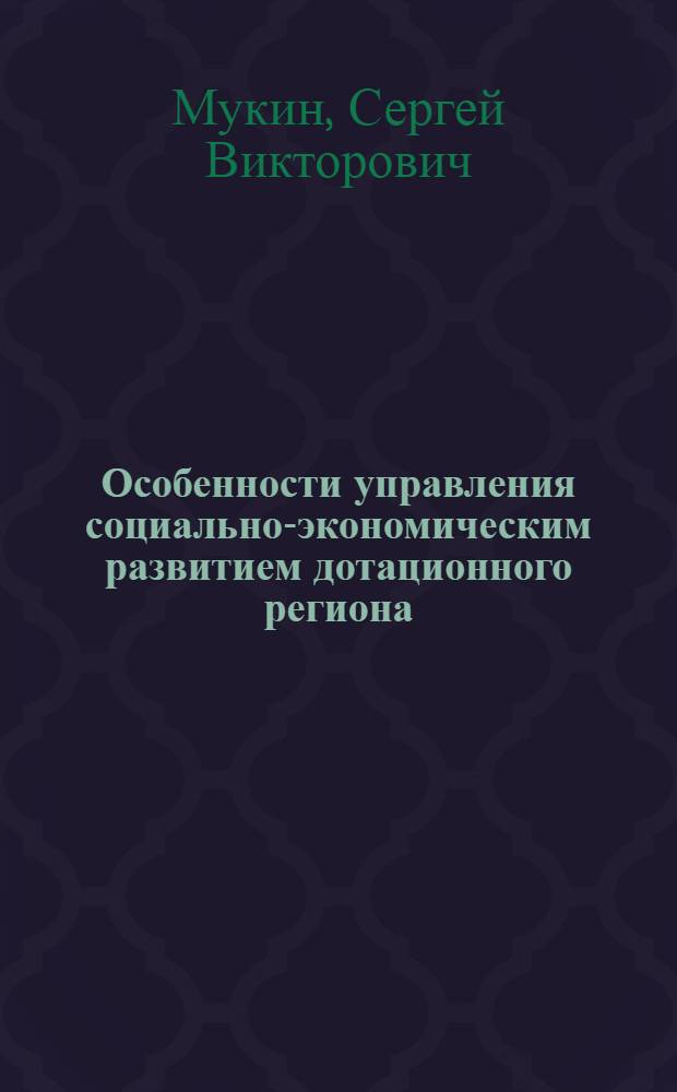 Особенности управления социально-экономическим развитием дотационного региона : автореферат диссертации на соискание ученой степени д. э. н. : специальность 08.00.05 <Экономика и управление н/х>