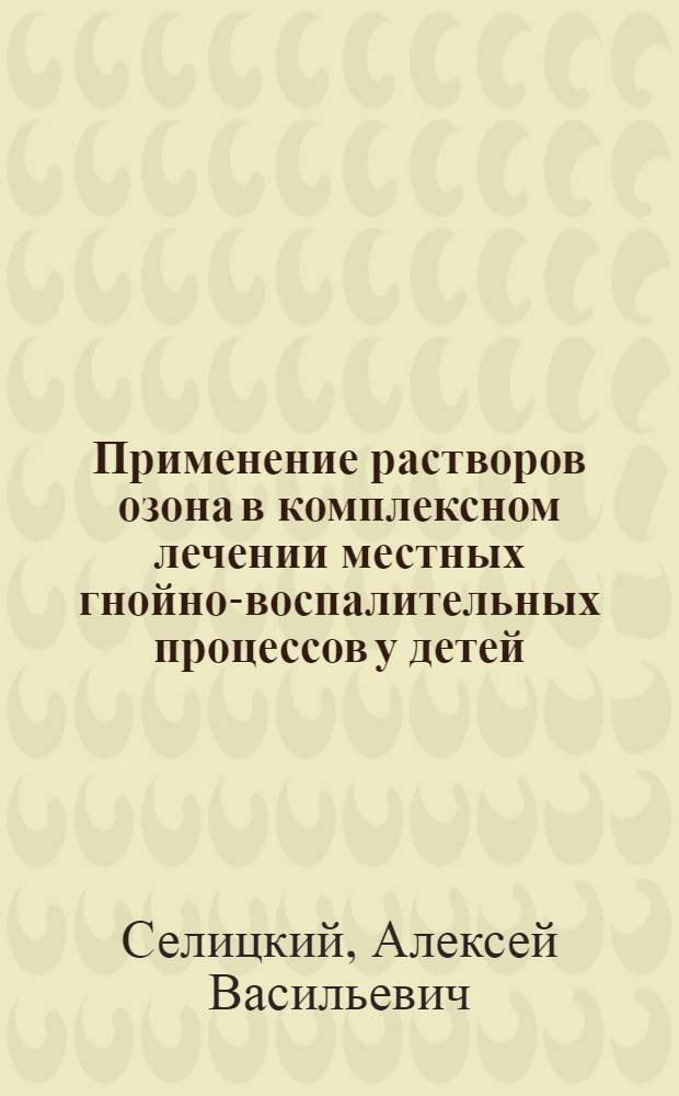 Применение растворов озона в комплексном лечении местных гнойно-воспалительных процессов у детей : автореферат диссертации на соискание ученой степени к. м. н. : специальность 14.00.35 <Дет. хирургия>