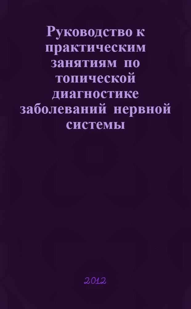 Руководство к практическим занятиям по топической диагностике заболеваний нервной системы : учебно-методическое пособие по неврологии для студентов медицинских вузов