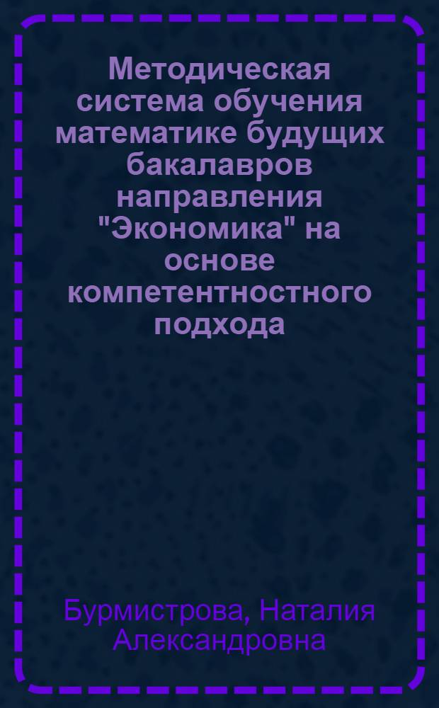 Методическая система обучения математике будущих бакалавров направления "Экономика" на основе компетентностного подхода : автореф. дис. на соиск. учен. степ. д. п. н. : специальность 13.00.02 <Теория и методика обучения и воспитания по областям и уровням образования>
