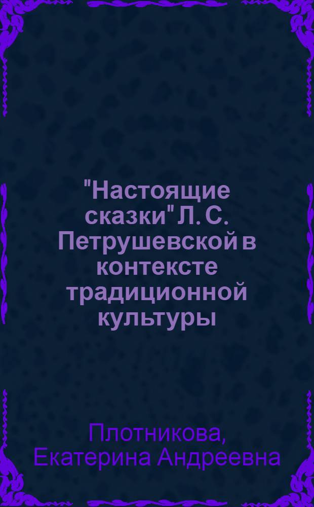 "Настоящие сказки" Л. С. Петрушевской в контексте традиционной культуры : автореф. дис. на соиск. учен. степ. к. филол. н. : специальность 10.01.09 <Фольклористика>