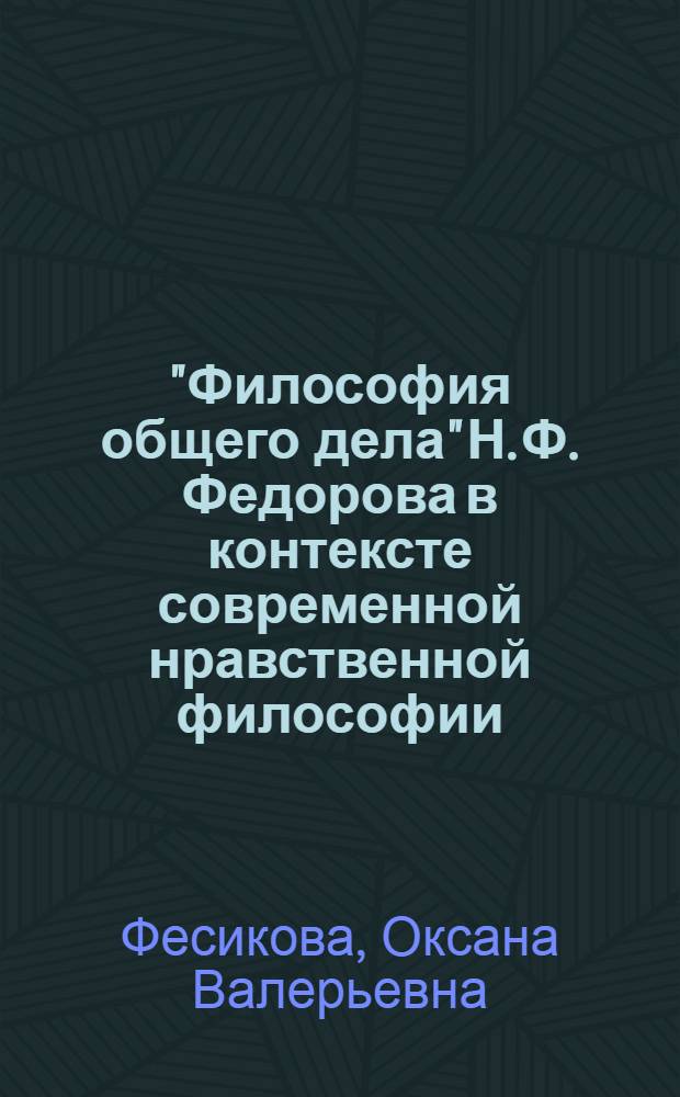 "Философия общего дела" Н. Ф. Федорова в контексте современной нравственной философии : автореф. дис. на соиск. учен. степ. к. филос. н. : специальность 09.00.05 <Этика>