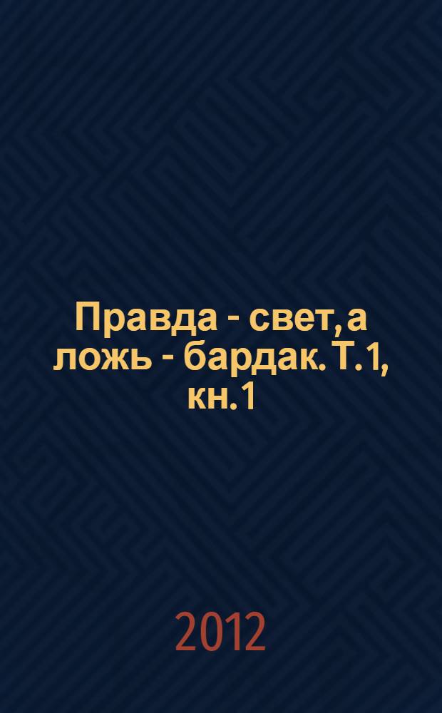 Правда - свет, а ложь - бардак. Т. 1, кн. 1