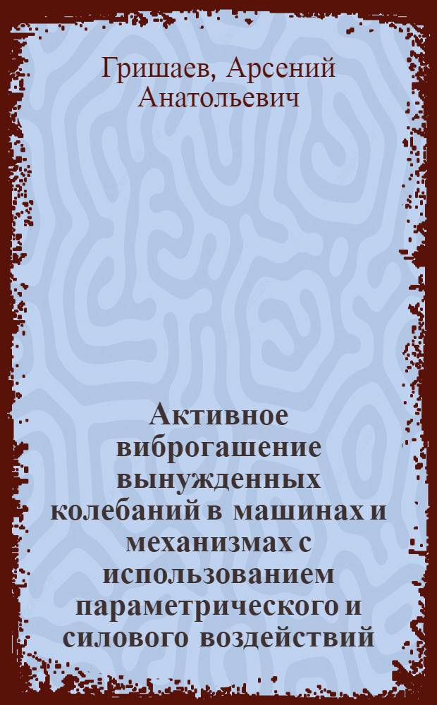 Активное виброгашение вынужденных колебаний в машинах и механизмах с использованием параметрического и силового воздействий : автореф. дис. на соиск. учен. степ. к. т. н. : специальность 05.02.18 <Теория механизмов и машин>