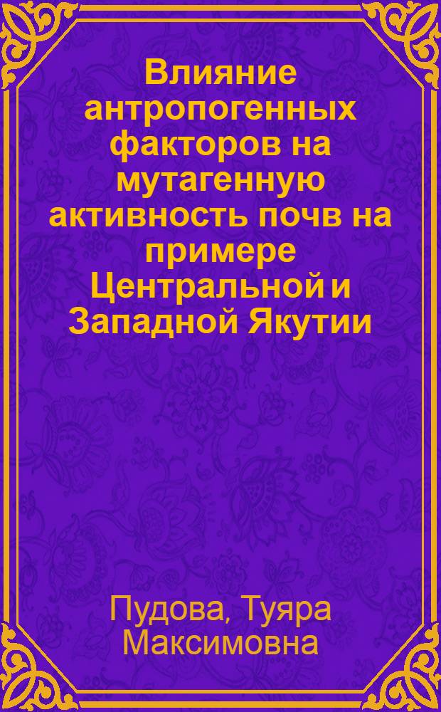 Влияние антропогенных факторов на мутагенную активность почв на примере Центральной и Западной Якутии : автореф. дис. на соиск. учен. степ. к. б. н. : специальность 03.02.08 <Экология по отраслям>