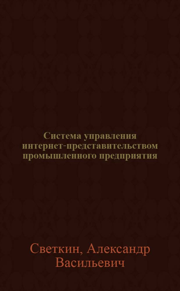 Система управления интернет-представительством промышленного предприятия : автореф. дис. на соиск. учен. степ. к. т. н. : специальность 05.13.06 <Автоматизация и управление технологическими процессами и производствами по отраслям>