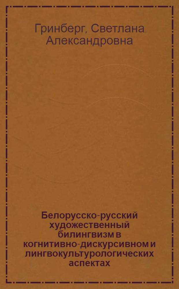 Белорусско-русский художественный билингвизм в когнитивно-дискурсивном и лингвокультурологических аспектах : специальность 10.02.20 <Сравнительно-историческое, типологическое и сопоставительное языкознание>