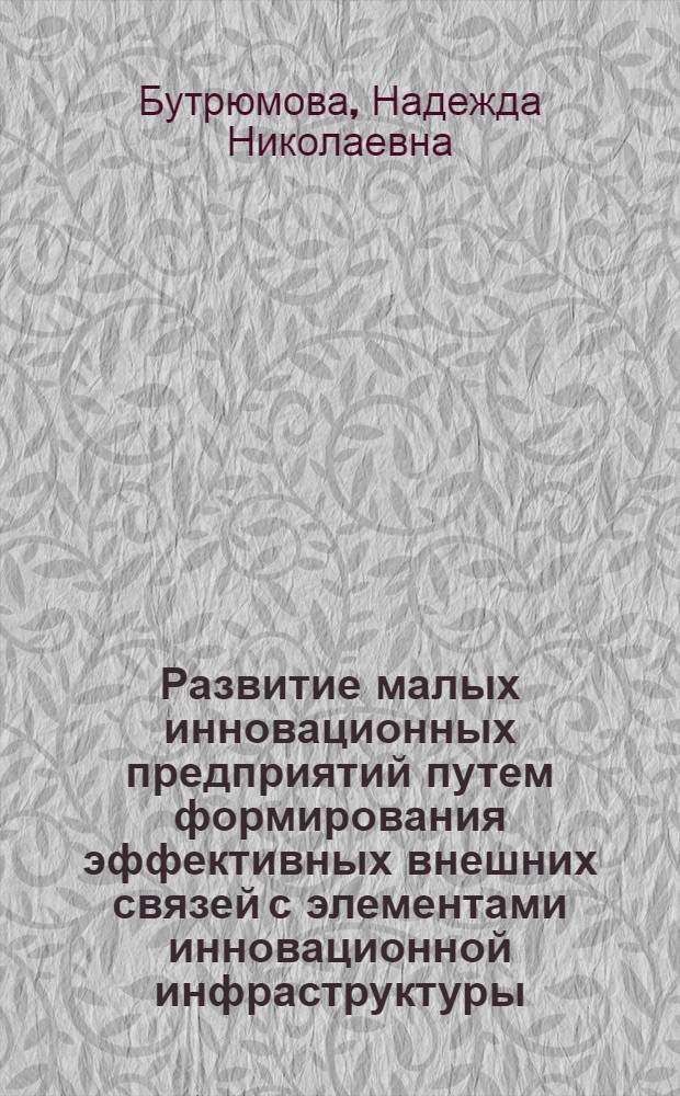 Развитие малых инновационных предприятий путем формирования эффективных внешних связей с элементами инновационной инфраструктуры : автореф. дис. на соиск. учен. степ. к. э. н. : специальность 08.00.05 <Экономика и управление народным хозяйством по отраслям и сферам деятельности>
