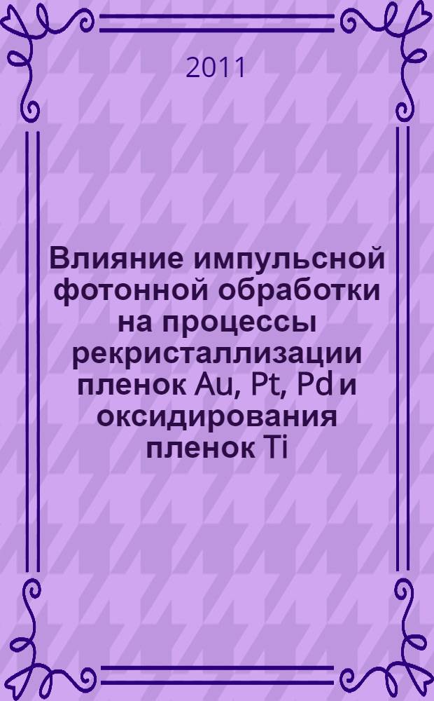 Влияние импульсной фотонной обработки на процессы рекристаллизации пленок Au, Pt, Pd и оксидирования пленок Ti : автореф. дис. на соиск. учен. степ. к. ф.- м. н. : специальность 01.04.07 <Физика конденсированного состояния>