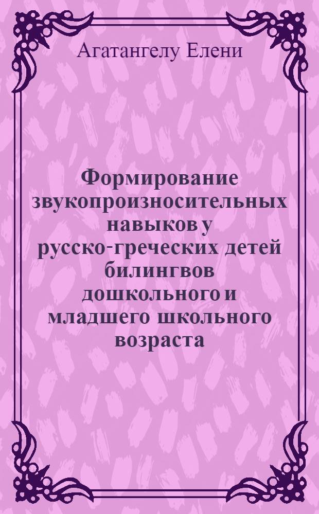 Формирование звукопроизносительных навыков у русско-греческих детей билингвов дошкольного и младшего школьного возраста : автореф. дис. на соиск. учен. степ. к. п. н. : специальность 13.00.03 <Коррекционная педагогика сурдопедагогика и тифлопедагогика, олигофренопедагогика и логопедия>