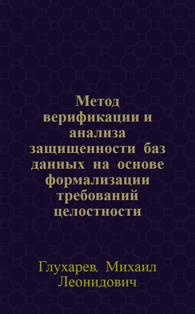 Метод верификации и анализа защищенности баз данных на основе формализации требований целостности : автореф. дис. на соиск. учен. степ. к. т. н. : специальность 05.13.19 <Методы и системы защиты информации, информационная безопасность>