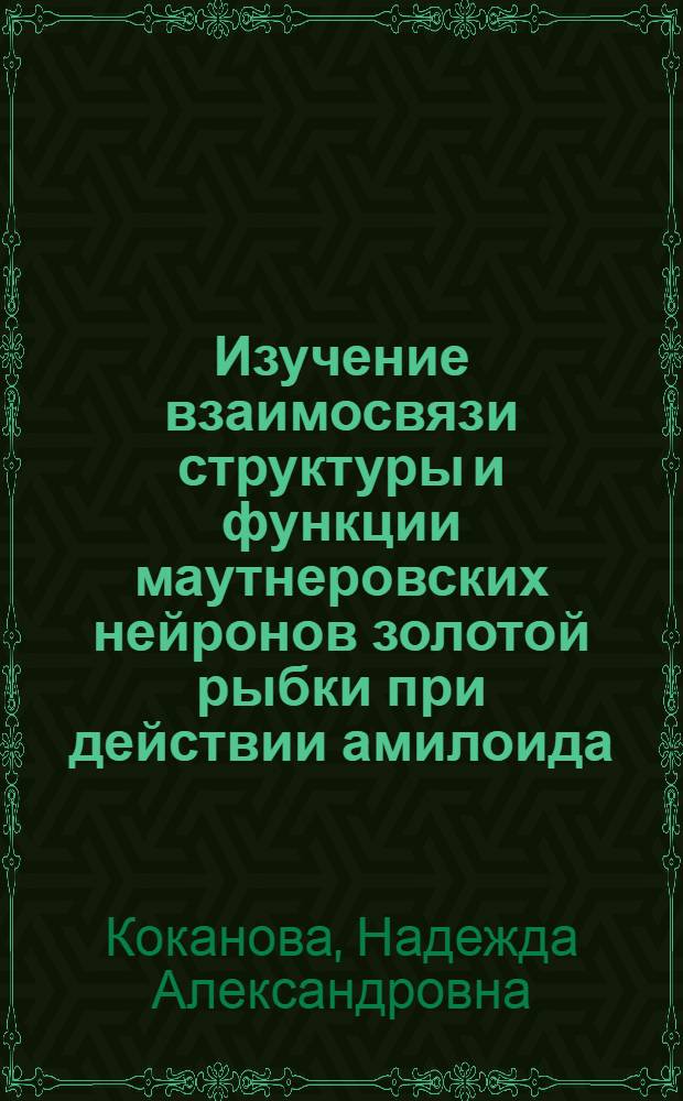 Изучение взаимосвязи структуры и функции маутнеровских нейронов золотой рыбки при действии амилоида : автореф. дис. на соиск. учен. степ. к. б. н. : специальность 03.03.01 <Физиология>