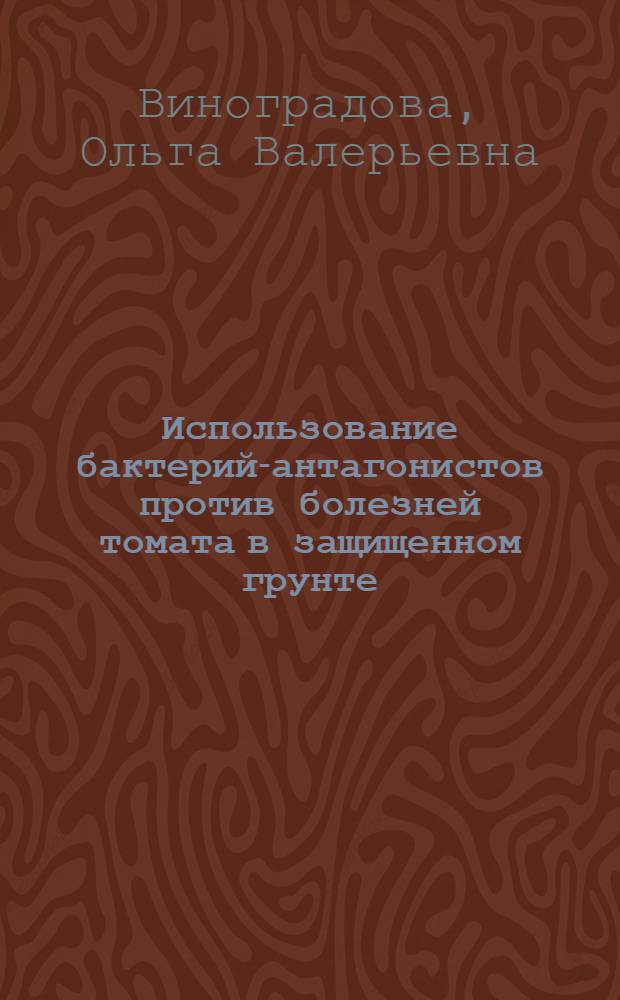 Использование бактерий-антагонистов против болезней томата в защищенном грунте : автореф. дис. на соиск. учен. степ. к. б. н. : специальность 06.01.07 <Защита растений>