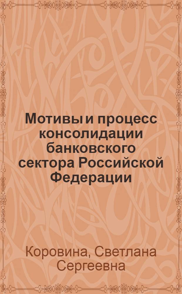 Мотивы и процесс консолидации банковского сектора Российской Федерации : автореф. дис. на соиск. учен. степ. к. э. н. : специальность 08.00.10 <Финансы, денежное обращение и кредит>