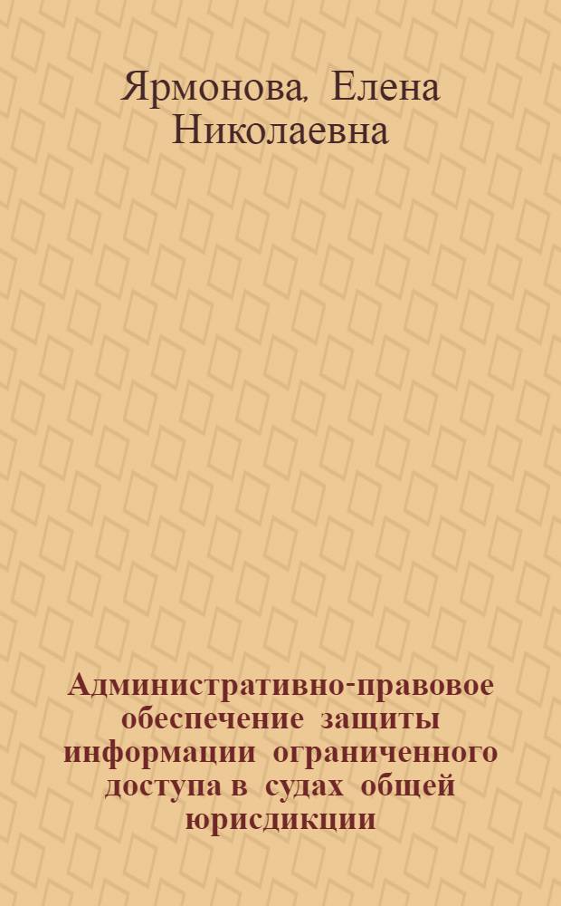 Административно-правовое обеспечение защиты информации ограниченного доступа в судах общей юрисдикции : автореф. дис. на соиск. учен. степ. к. ю. н. : специальность 12.00.14 <Административное право, финансовое право, информационное право>