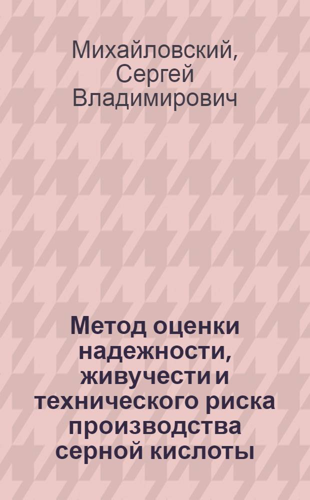 Метод оценки надежности, живучести и технического риска производства серной кислоты : автореф. дис. на соиск. учен. степ. к. т. н. : специальность 05.02.13 <Машины, агрегаты и процессы по отраслям>