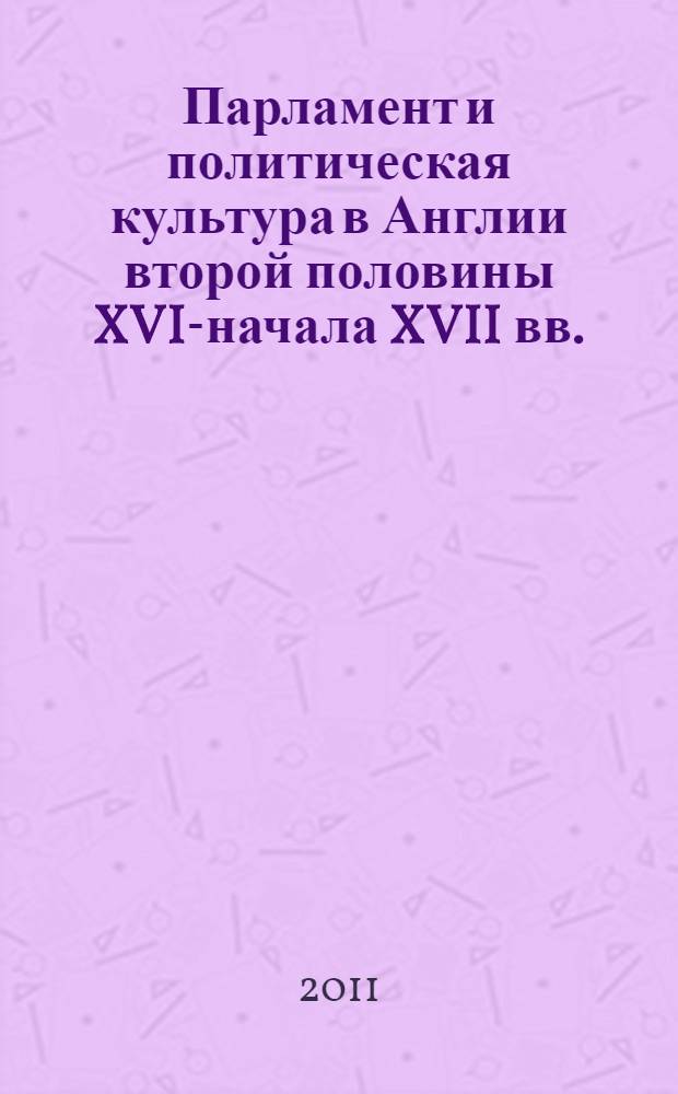 Парламент и политическая культура в Англии второй половины XVI-начала XVII вв. : автореф. дис. на соиск. учен. степ. д. ист. н. : специальность 07.00.03 <Всеобщая история соответствующего периода>