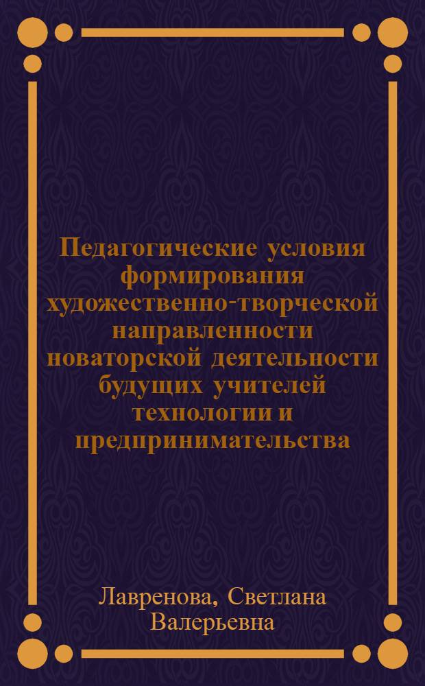 Педагогические условия формирования художественно-творческой направленности новаторской деятельности будущих учителей технологии и предпринимательства : автореф. дис. на соиск. учен. степ. к. п. н. : специальность 13.00.08 <Теория и методика профессионального образования>