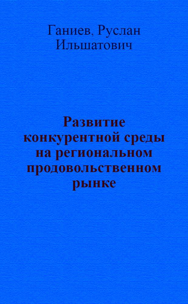 Развитие конкурентной среды на региональном продовольственном рынке : (на примере Республики Татарстан) : специальность 08.00.05 <Экономика и управление народным хозяйством по отраслям и сферам деятельности> : автореф. дис. на соиск. учен. степ. к. э. н