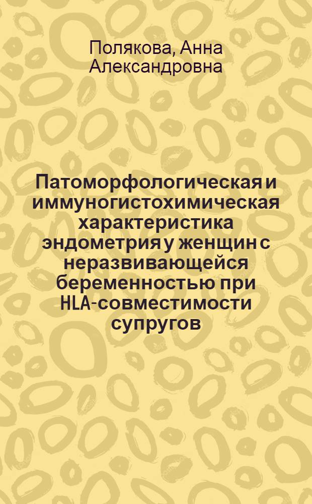 Патоморфологическая и иммуногистохимическая характеристика эндометрия у женщин с неразвивающейся беременностью при HLA-совместимости супругов : автореф. дис. на соиск. учен. степ. к. м. н. : специальность 14.03.02 <Патологическая анатомия>