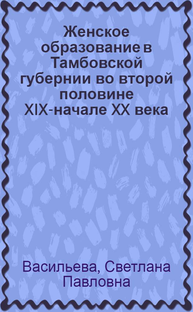 Женское образование в Тамбовской губернии во второй половине XIX-начале XX века : автореф. дис. на соиск. учен. степ. к. ист. н. : специальность 07.00.02 <Отечественная история>